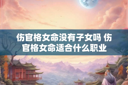 伤官格女命没有子女吗 伤官格女命适合什么职业