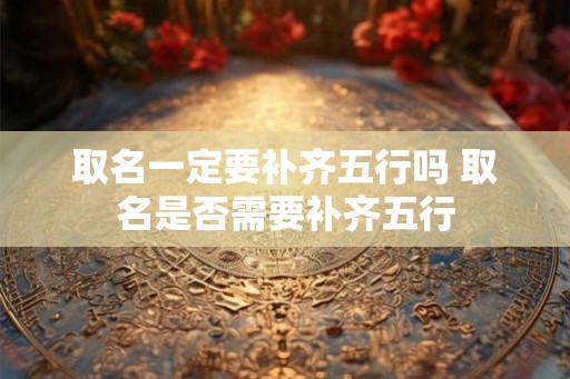 取名一定要补齐五行吗 取名是否需要补齐五行