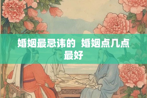婚姻最忌讳的 婚姻点几点最好 婚姻最忌讳的 婚姻点几点最好