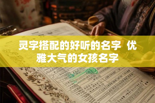 灵字搭配的好听的名字 优雅大气的女孩名字 灵字搭配的好听的名字 优雅大气的女孩名字