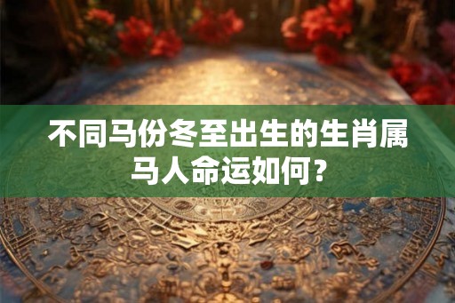 不同马份冬至出生的生肖属马人命运如何？