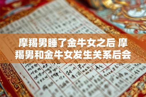 摩羯男睡了金牛女之后 摩羯男和金牛女发生关系后会发生什么