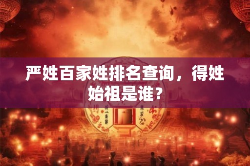 严姓百家姓排名查询，得姓始祖是谁？