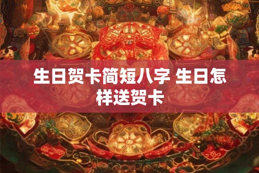 生日贺卡简短八字 生日怎样送贺卡 生日贺卡简短八字 生日怎样送贺卡