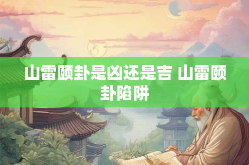 山雷颐卦是凶还是吉 山雷颐卦陷阱 山雷颐卦是凶还是吉 山雷颐卦陷阱