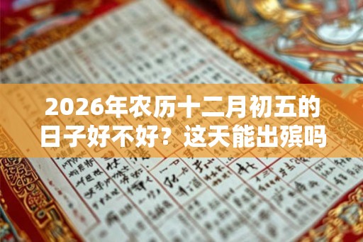 2026年农历十二月初五的日子好不好？这天能出殡吗？