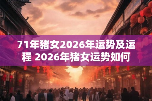 71年猪女2026年运势及运程 2026年猪女运势如何