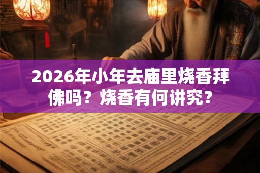 2026年小年去庙里烧香拜佛吗？烧香有何讲究？