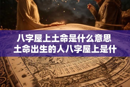 八字屋上土命是什么意思 土命出生的人八字屋上是什么