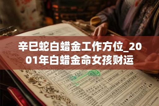 辛巳蛇白蜡金工作方位_2001年白蜡金命女孩财运