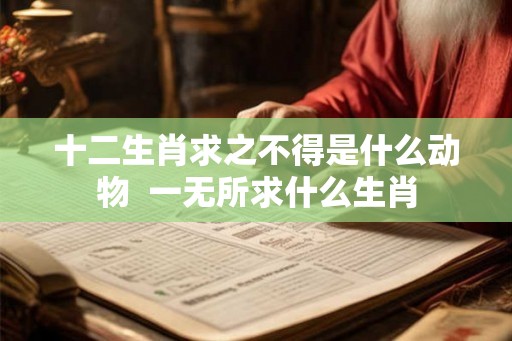 十二生肖求之不得是什么动物  一无所求什么生肖