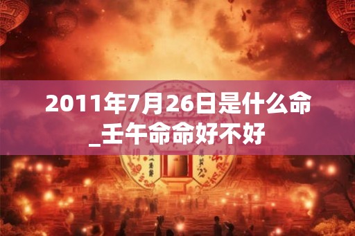2011年7月26日是什么命_壬午命命好不好