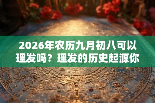 2026年农历九月初八可以理发吗?理发的历史起源你知道吗? 2026年农历九月初八可以理发吗?理发的历史起源你知道吗?