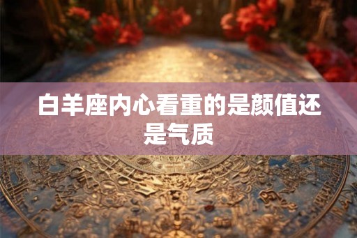 白羊座内心看重的是颜值还是气质