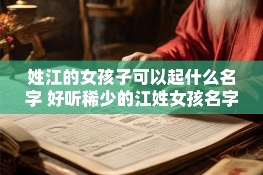 姓江的女孩子可以起什么名字 好听稀少的江姓女孩名字案例