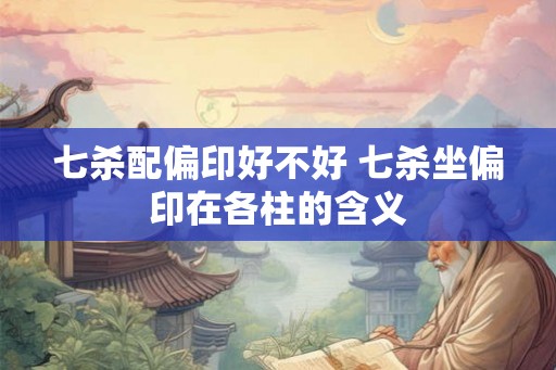 七杀配偏印好不好 七杀坐偏印在各柱的含义