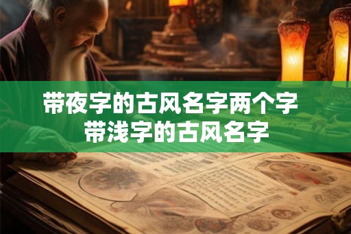 带夜字的古风名字两个字 带浅字的古风名字 带夜字的古风名字两个字 带浅字的古风名字