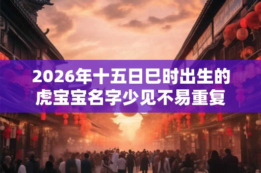 2026年十五日巳时出生的虎宝宝名字少见不易重复
