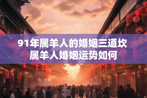 91年属羊人的婚姻三道坎 属羊人婚姻运势如何
