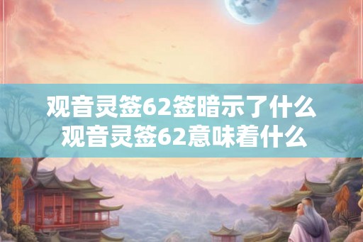 观音灵签62签暗示了什么 观音灵签62意味着什么 观音灵签62签暗示了什么 观音灵签62意味着什么