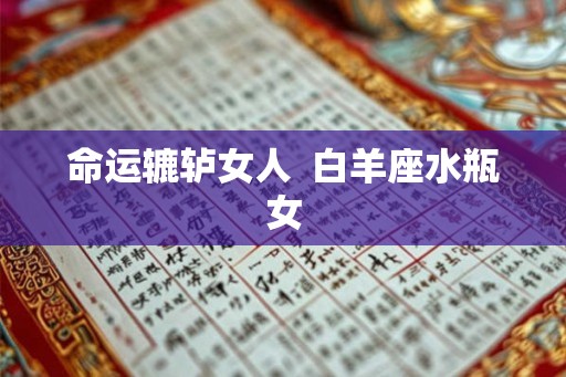 命运辘轳女人  白羊座水瓶女