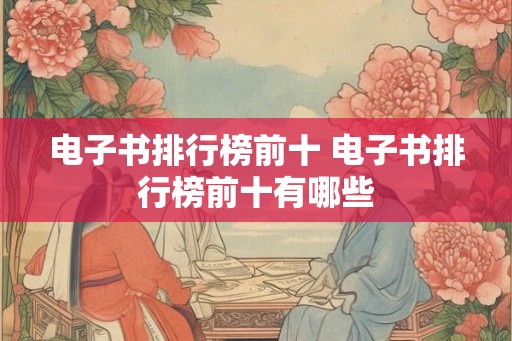电子书排行榜前十 电子书排行榜前十有哪些 电子书排行榜前十 电子书排行榜前十有哪些