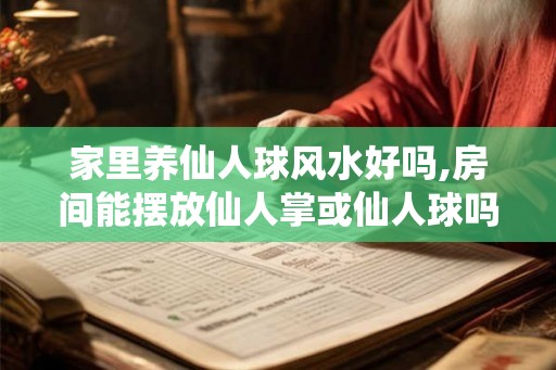 家里养仙人球风水好吗,房间能摆放仙人掌或仙人球吗？