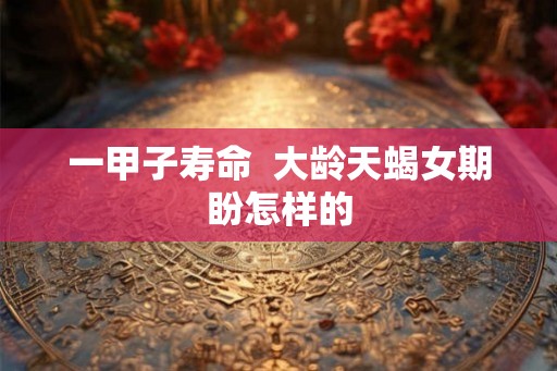 一甲子寿命  大龄天蝎女期盼怎样的