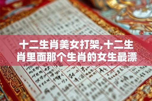十二生肖美女打架,十二生肖里面那个生肖的女生最漂亮？