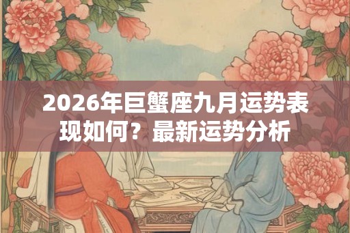 2026年巨蟹座九月运势表现如何？最新运势分析