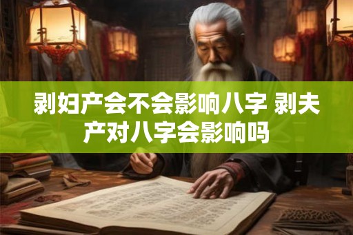 剥妇产会不会影响八字 剥夫产对八字会影响吗