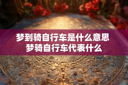 梦到骑自行车是什么意思 梦骑自行车代表什么 梦到骑自行车是什么意思 梦骑自行车代表什么