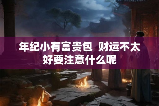 年纪小有富贵包  财运不太好要注意什么呢