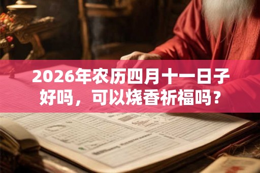 2026年农历四月十一日子好吗,可以烧香祈福吗? 2026年农历四月十一日子好吗,可以烧香祈福吗?