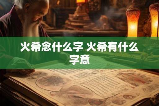 火希念什么字 火希有什么字意 火希念什么字 火希有什么字意