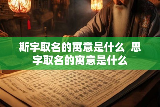 斯字取名的寓意是什么 思字取名的寓意是什么 斯字取名的寓意是什么 思字取名的寓意是什么