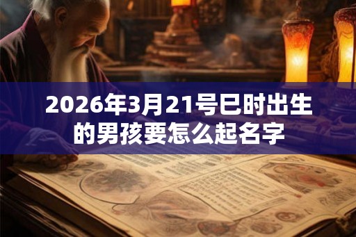 2026年3月21号巳时出生的男孩要怎么起名字