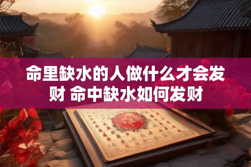 命里缺水的人做什么才会发财 命中缺水如何发财