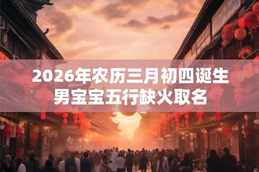 2026年农历三月初四诞生男宝宝五行缺火取名 2026年农历三月初四诞生男宝宝五行缺火取名