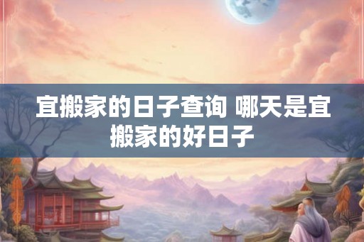 宜搬家的日子查询 哪天是宜搬家的好日子