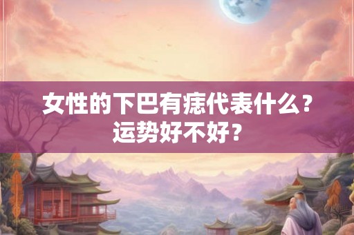 女性的下巴有痣代表什么？运势好不好？
