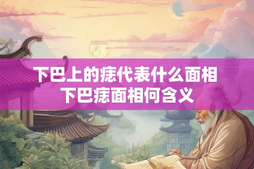 下巴上的痣代表什么面相 下巴痣面相何含义