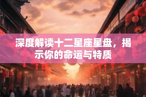深度解读十二星座星盘，揭示你的命运与特质