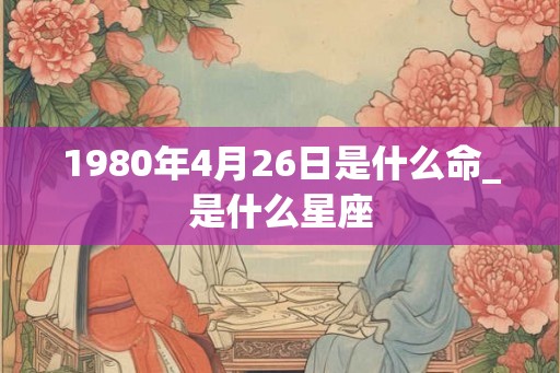 1980年4月26日是什么命_是什么星座