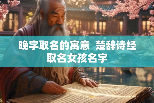 晚字取名的寓意 楚辞诗经取名女孩名字 晚字取名的寓意 楚辞诗经取名女孩名字