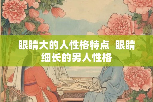 眼睛大的人性格特点 眼睛细长的男人性格 眼睛大的人性格特点 眼睛细长的男人性格