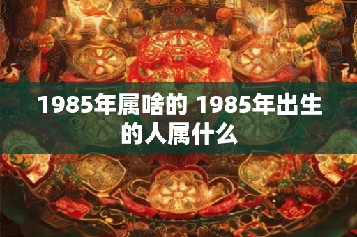 1985年属啥的 1985年出生的人属什么