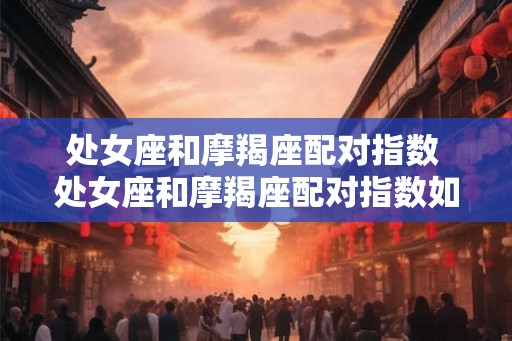 处女座和摩羯座配对指数 处女座和摩羯座配对指数如何 处女座和摩羯座配对指数 处女座和摩羯座配对指数如何