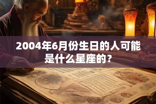 2004年6月份生日的人可能是什么星座的？