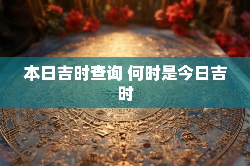 本日吉时查询 何时是今日吉时